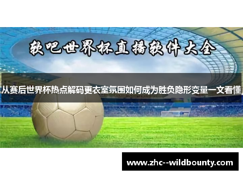 从赛后世界杯热点解码更衣室氛围如何成为胜负隐形变量一文看懂