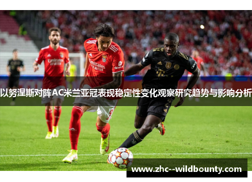 以努涅斯对阵AC米兰亚冠表现稳定性变化观察研究趋势与影响分析 以努涅斯对阵AC米兰亚冠表现稳定性变化观察研究趋势与影响分析