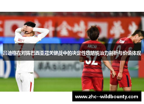 吕迪格在对阵巴西亚冠关键战中的决定性攻防统治力剖析与价值体现