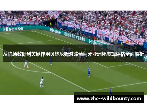 从临场数据到关键作用贝林厄姆对阵葡萄牙亚洲杯表现评估全面解析