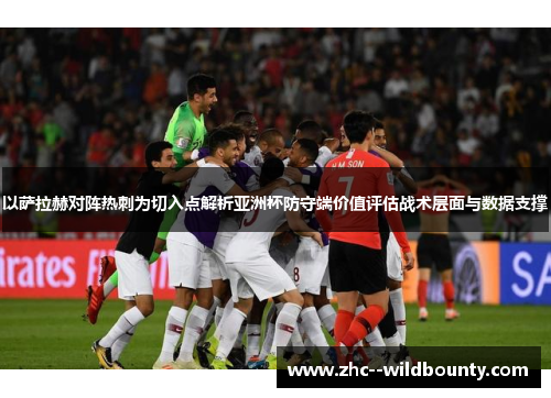 以萨拉赫对阵热刺为切入点解析亚洲杯防守端价值评估战术层面与数据支撑 以萨拉赫对阵热刺为切入点解析亚洲杯防守端价值评估战术层面与数据支撑