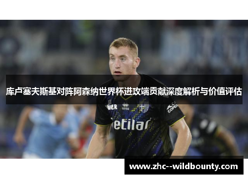 库卢塞夫斯基对阵阿森纳世界杯进攻端贡献深度解析与价值评估
