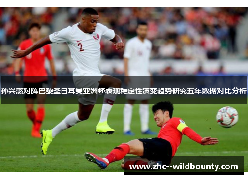 孙兴慜对阵巴黎圣日耳曼亚洲杯表现稳定性演变趋势研究五年数据对比分析 孙兴慜对阵巴黎圣日耳曼亚洲杯表现稳定性演变趋势研究五年数据对比分析