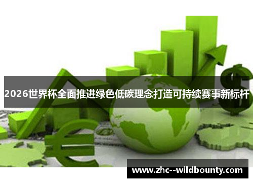 2026世界杯全面推进绿色低碳理念打造可持续赛事新标杆 2026世界杯全面推进绿色低碳理念打造可持续赛事新标杆