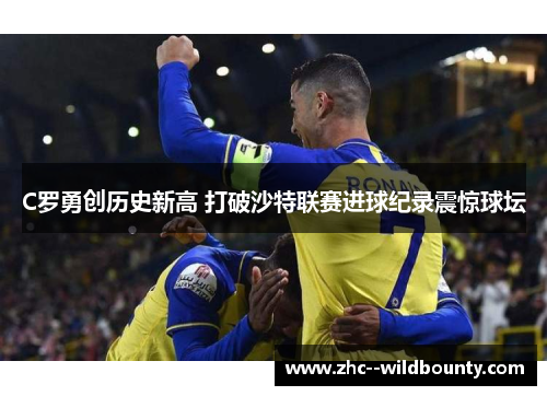 C罗勇创历史新高 打破沙特联赛进球纪录震惊球坛