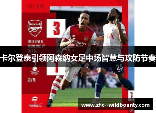 卡尔登泰引领阿森纳女足中场智慧与攻防节奏 卡尔登泰引领阿森纳女足中场智慧与攻防节奏