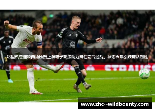哈里凯恩连续两场比赛上演帽子戏法助力拜仁霸气迎战，状态火爆引领球队制胜