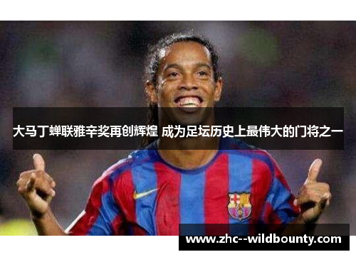 大马丁蝉联雅辛奖再创辉煌 成为足坛历史上最伟大的门将之一