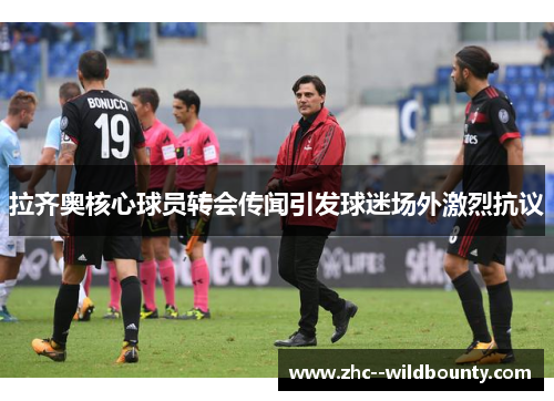 拉齐奥核心球员转会传闻引发球迷场外激烈抗议