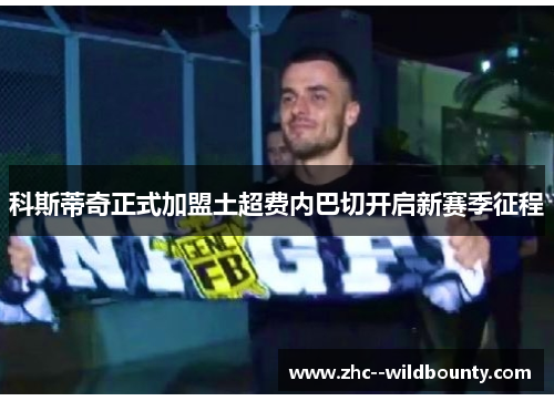 科斯蒂奇正式加盟土超费内巴切开启新赛季征程