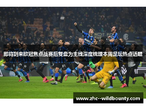 即将到来欧冠焦点战赛后复盘为主线深度梳理本周足坛热点话题 即将到来欧冠焦点战赛后复盘为主线深度梳理本周足坛热点话题